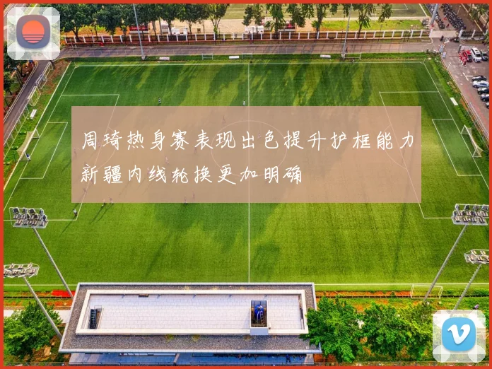 周琦热身赛表现出色提升护框能力新疆内线轮换更加明确