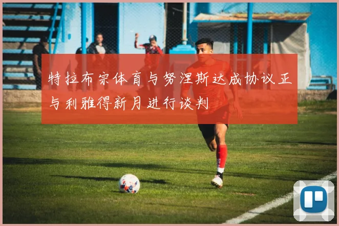 特拉布宗体育与努涅斯达成协议正与利雅得新月进行谈判