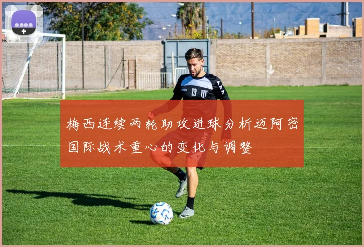 梅西连续两轮助攻进球分析迈阿密国际战术重心的变化与调整
