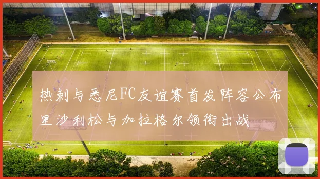 热刺与悉尼FC友谊赛首发阵容公布里沙利松与加拉格尔领衔出战