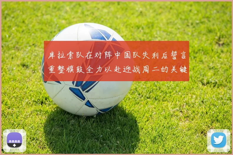 库拉索队在对阵中国队失利后誓言重整旗鼓全力以赴迎战周二的关键比赛
