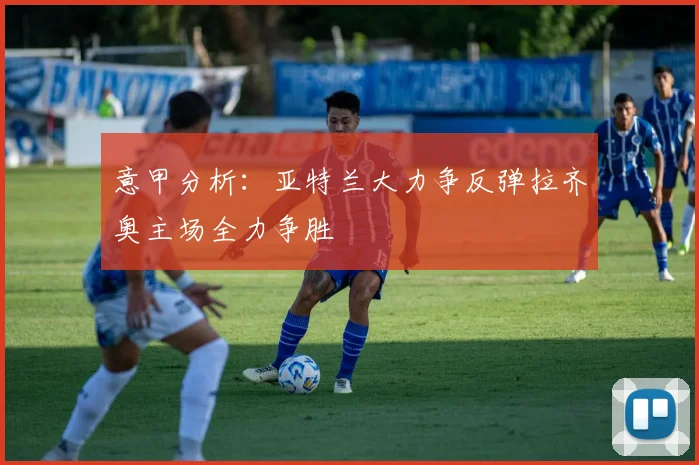 意甲分析：亚特兰大力争反弹拉齐奥主场全力争胜