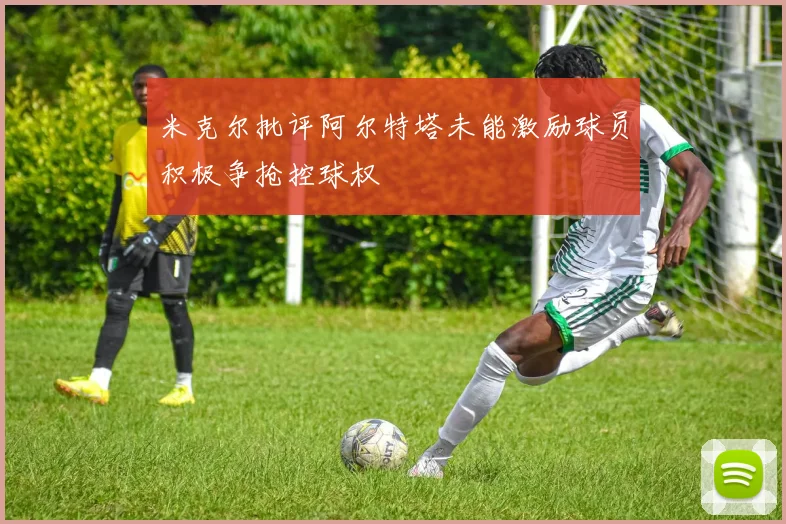 米克尔批评阿尔特塔未能激励球员积极争抢控球权