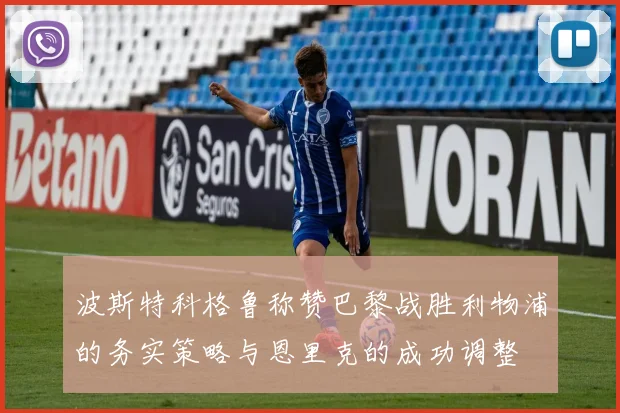 波斯特科格鲁称赞巴黎战胜利物浦的务实策略与恩里克的成功调整