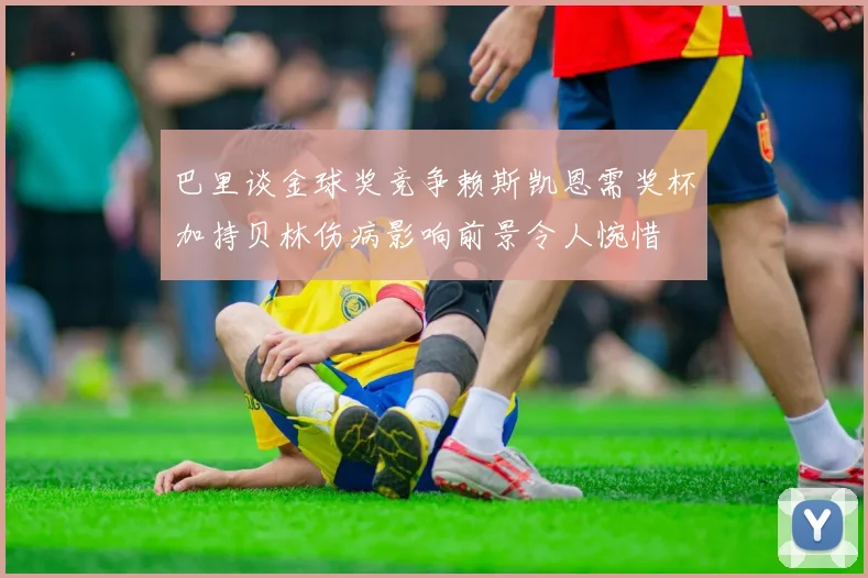 巴里谈金球奖竞争赖斯凯恩需奖杯加持贝林伤病影响前景令人惋惜