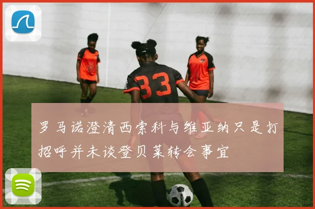 罗马诺澄清西索科与维亚纳只是打招呼并未谈登贝莱转会事宜