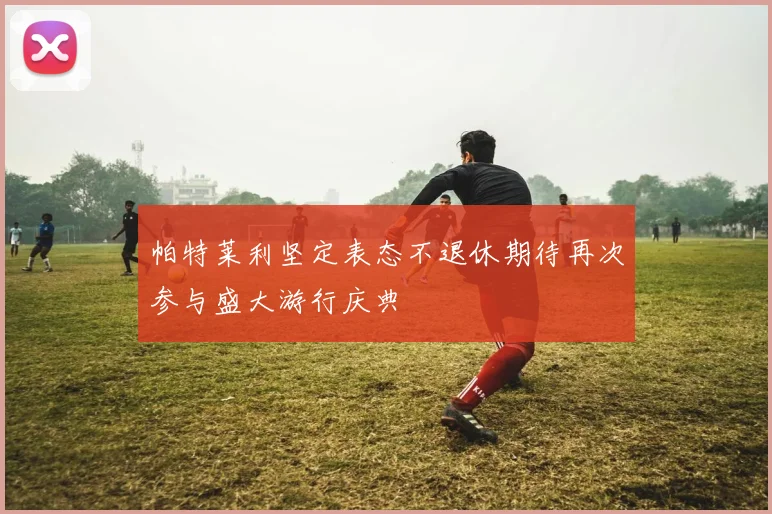 帕特莱利坚定表态不退休期待再次参与盛大游行庆典