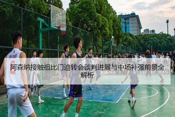 阿森纳接触祖比门迪转会谈判进展与中场补强前景全解析
